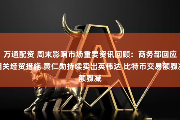 万通配资 周末影响市场重要资讯回顾：商务部回应相关经贸措施 黄仁勋持续卖出英伟达 比特币交易额骤减