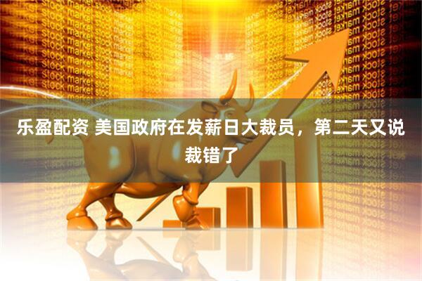 乐盈配资 美国政府在发薪日大裁员，第二天又说裁错了