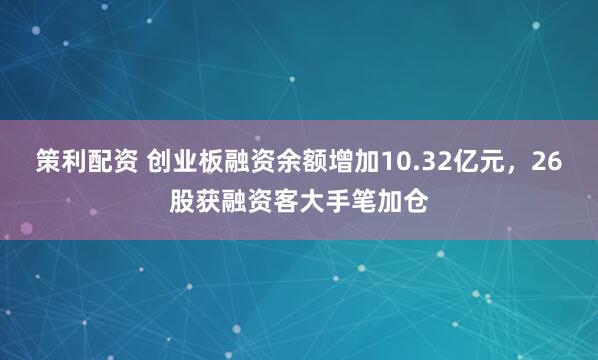 策利配资 创业板融资余额增加10.32亿元，26股获融资客大手笔加仓