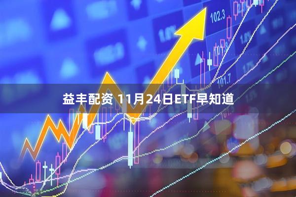 益丰配资 11月24日ETF早知道