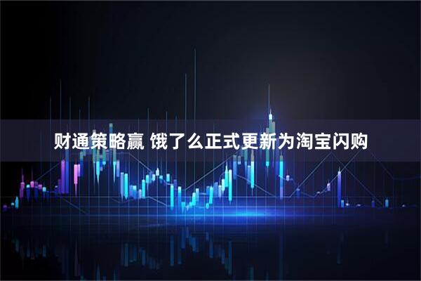 财通策略赢 饿了么正式更新为淘宝闪购