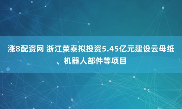 涨8配资网 浙江荣泰拟投资5.45亿元建设云母纸、机器人部件等项目