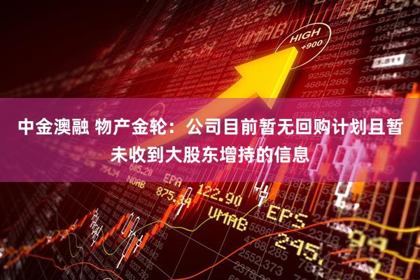 中金澳融 物产金轮：公司目前暂无回购计划且暂未收到大股东增持的信息