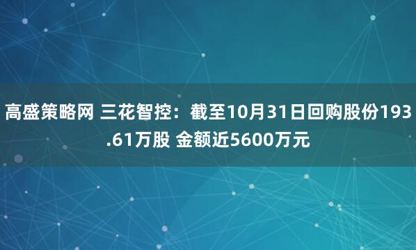 高盛策略网 三花智控：截至10月31日回购股份193.61万股 金额近5600万元