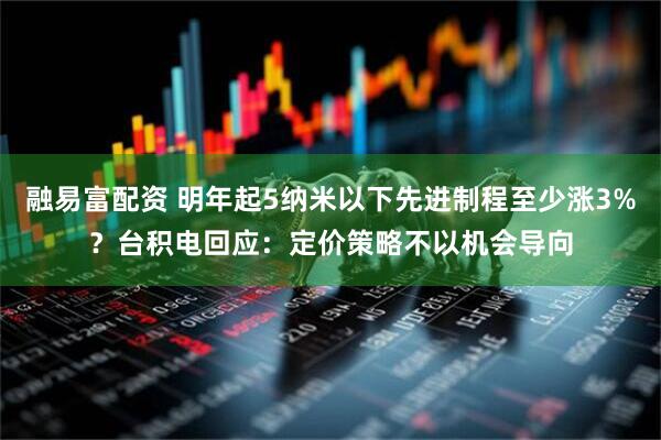 融易富配资 明年起5纳米以下先进制程至少涨3%？台积电回应：定价策略不以机会导向
