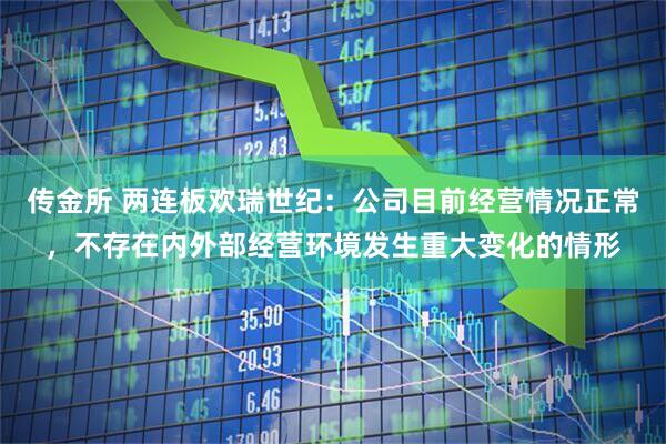 传金所 两连板欢瑞世纪：公司目前经营情况正常，不存在内外部经营环境发生重大变化的情形