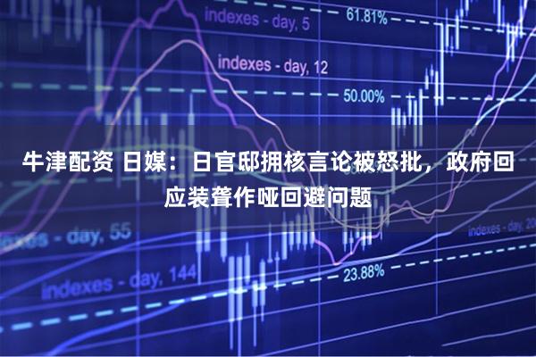 牛津配资 日媒：日官邸拥核言论被怒批，政府回应装聋作哑回避问题