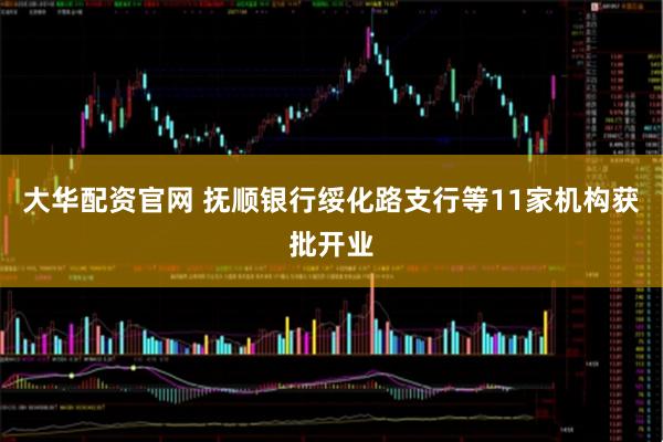 大华配资官网 抚顺银行绥化路支行等11家机构获批开业