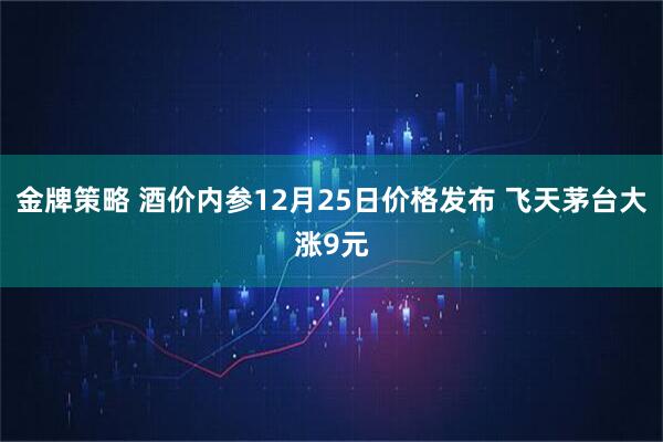 金牌策略 酒价内参12月25日价格发布 飞天茅台大涨9元