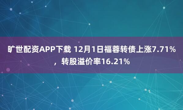 旷世配资APP下载 12月1日福蓉转债上涨7.71%，转股溢价率16.21%