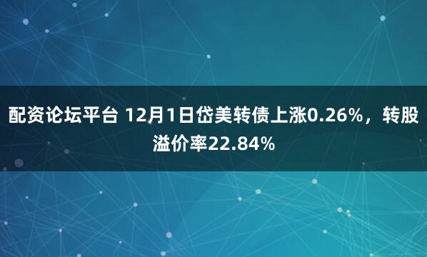 配资论坛平台 12月1日岱美转债上涨0.26%,转股溢价率22.84%