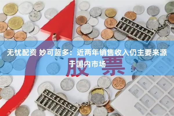 无忧配资 妙可蓝多：近两年销售收入仍主要来源于国内市场