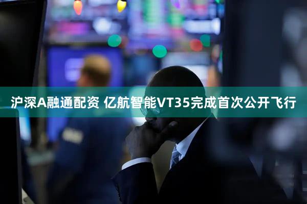 沪深A融通配资 亿航智能VT35完成首次公开飞行