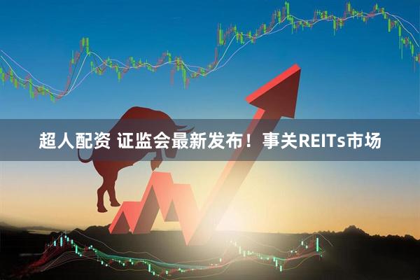超人配资 证监会最新发布！事关REITs市场