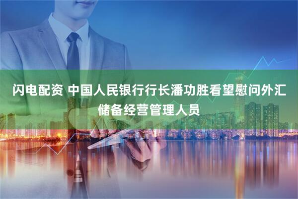 闪电配资 中国人民银行行长潘功胜看望慰问外汇储备经营管理人员