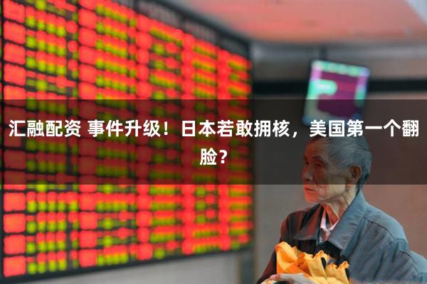 汇融配资 事件升级！日本若敢拥核，美国第一个翻脸？