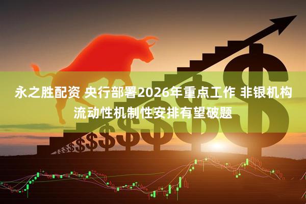 永之胜配资 央行部署2026年重点工作 非银机构流动性机制性安排有望破题
