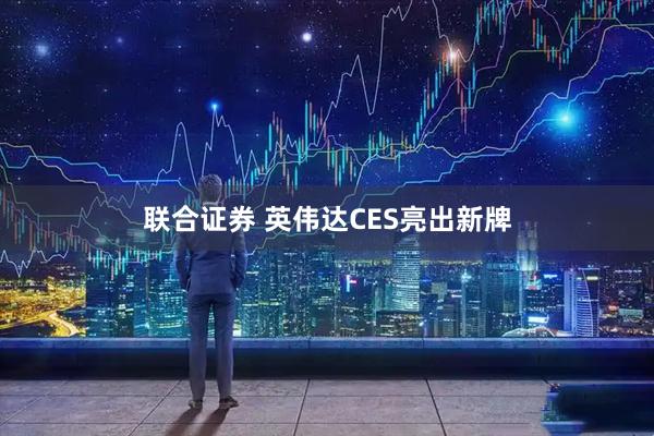 联合证券 英伟达CES亮出新牌