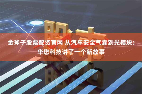 金斧子股票配资官网 从汽车安全气囊到光模块：华懋科技讲了一个新故事