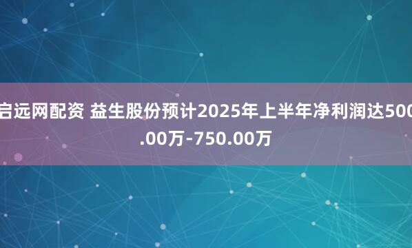 启远网配资 益生股份预计2025年上半年净利润达500.00万-750.00万