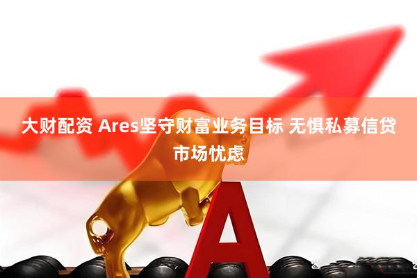 大财配资 Ares坚守财富业务目标 无惧私募信贷市场忧虑
