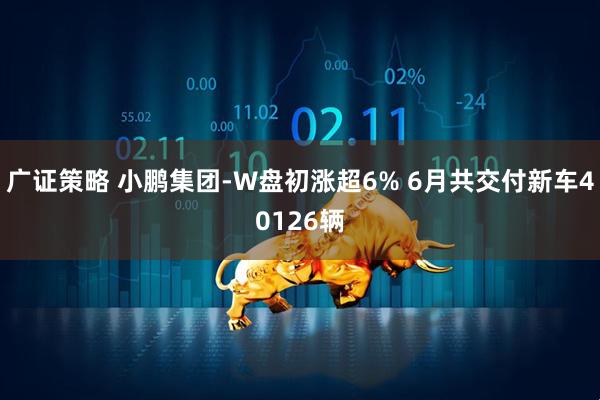 广证策略 小鹏集团-W盘初涨超6% 6月共交付新车40126辆