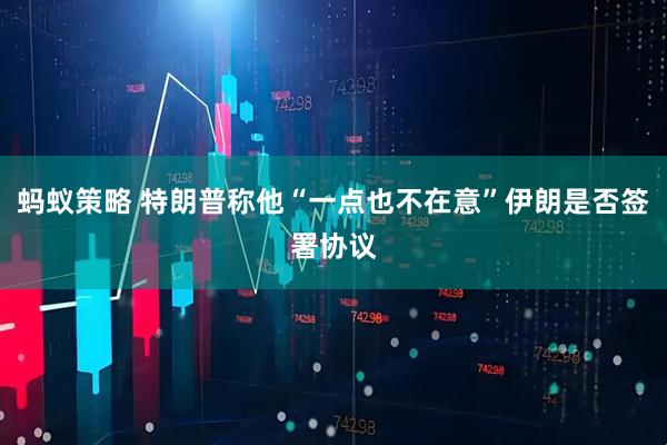 蚂蚁策略 特朗普称他“一点也不在意”伊朗是否签署协议