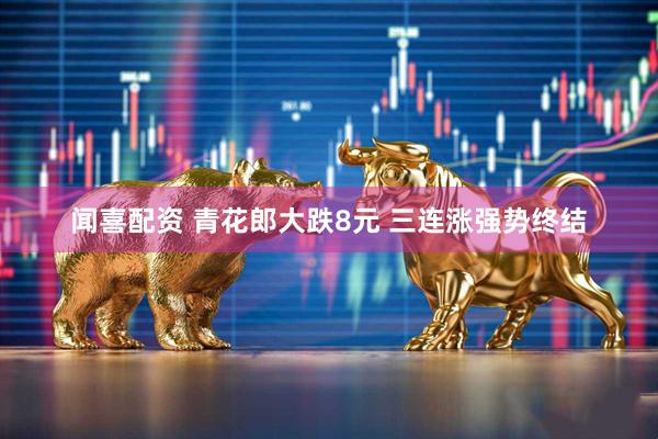 闻喜配资 青花郎大跌8元 三连涨强势终结