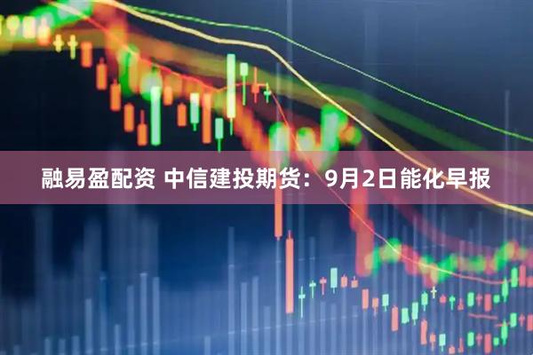 融易盈配资 中信建投期货：9月2日能化早报